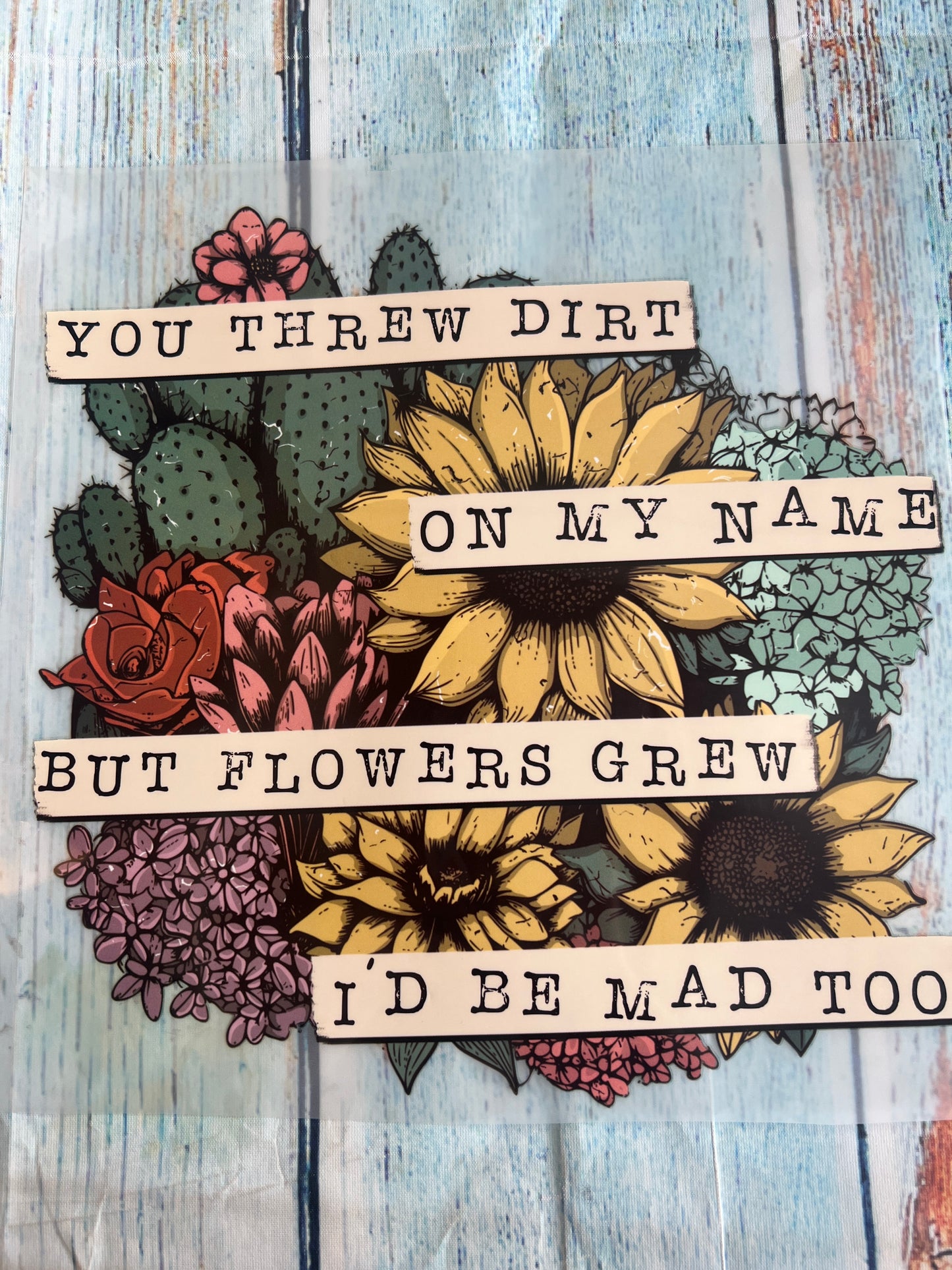 You threw dirt on my name but flowers grew I’d be mad too